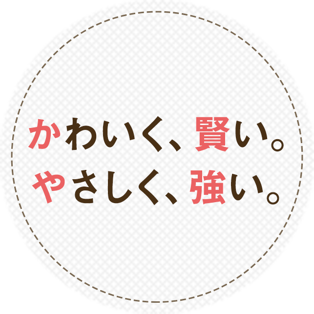 かわいく、賢い。やさしく強い。